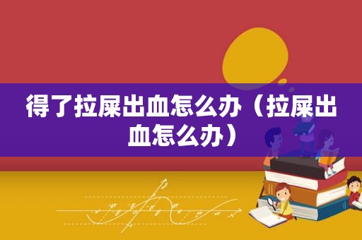 得了拉屎出血怎么办（拉屎出血怎么办）