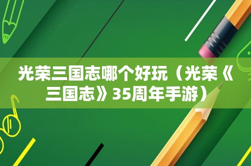 光荣三国志哪个好玩（光荣《三国志》35周年手游）