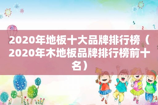 2020年地板十大品牌排行榜（2020年木地板品牌排行榜前十名）