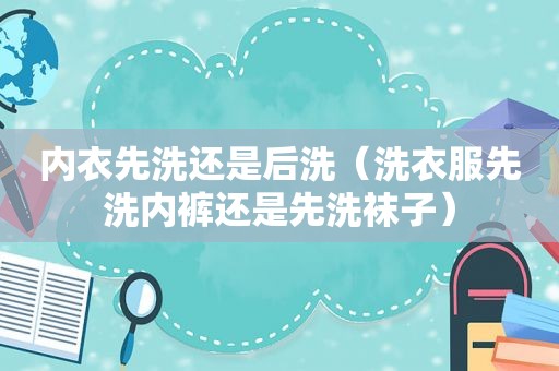 内衣先洗还是后洗（洗衣服先洗 *** 还是先洗袜子）