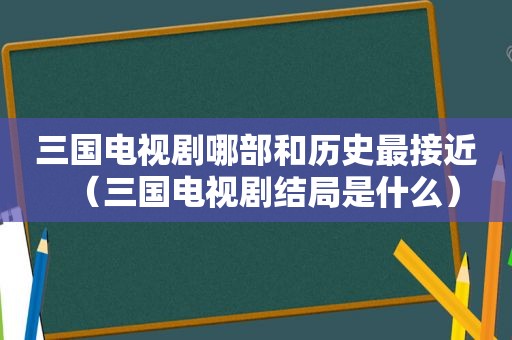 三国电视剧哪部和历史最接近（三国电视剧结局是什么）