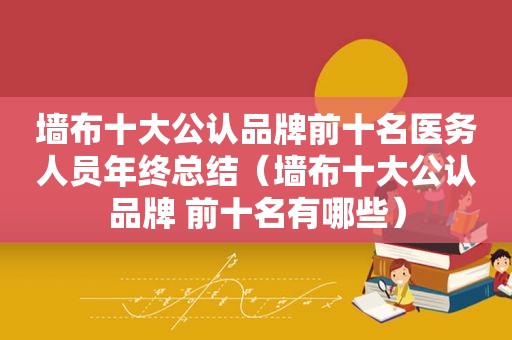 墙布十大公认品牌前十名医务人员年终总结（墙布十大公认品牌 前十名有哪些）