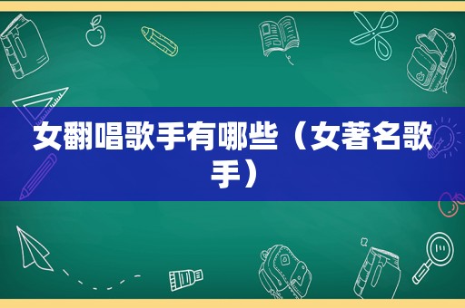 女翻唱歌手有哪些（女著名歌手）