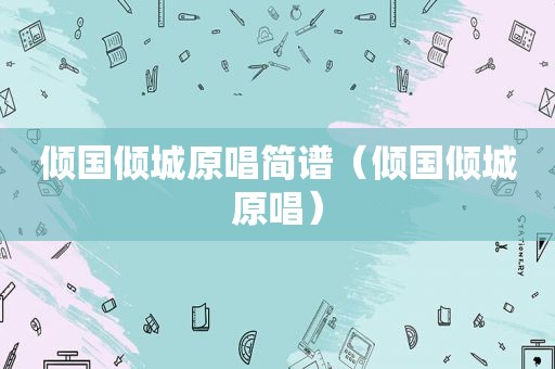 倾国倾城原唱简谱（倾国倾城原唱）