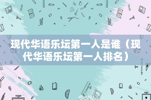 现代华语乐坛第一人是谁（现代华语乐坛第一人排名）
