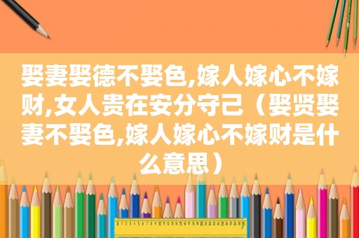 娶妻娶德不娶色,嫁人嫁心不嫁财,女人贵在安分守己（娶贤娶妻不娶色,嫁人嫁心不嫁财是什么意思）