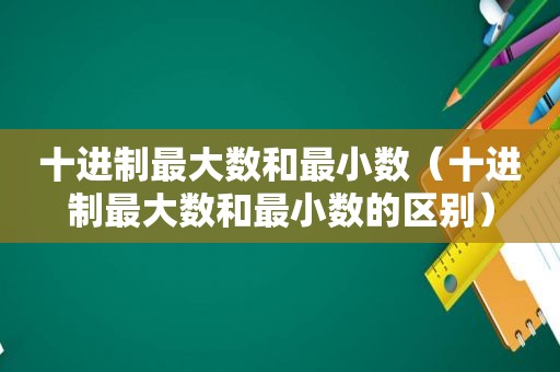 十进制最大数和最小数（十进制最大数和最小数的区别）