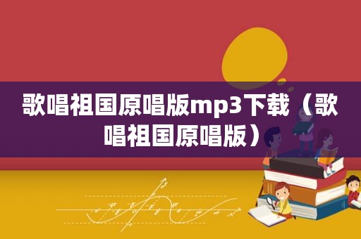 歌唱祖国原唱版mp3下载（歌唱祖国原唱版）