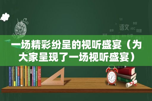 一场精彩纷呈的视听盛宴（为大家呈现了一场视听盛宴）