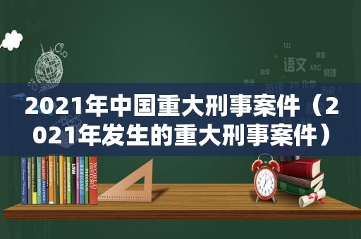 2021年中国重大刑事案件（2021年发生的重大刑事案件）