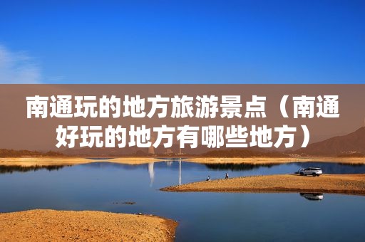 南通玩的地方旅游景点（南通好玩的地方有哪些地方）