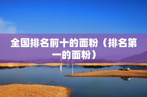 全国排名前十的面粉（排名第一的面粉）