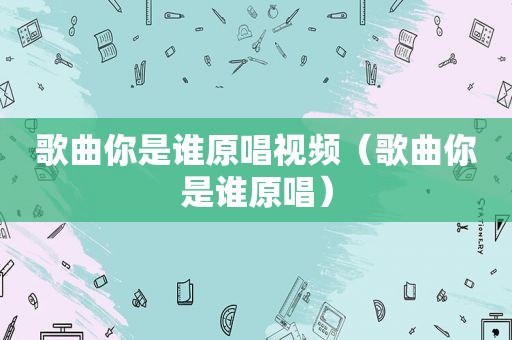 歌曲你是谁原唱视频（歌曲你是谁原唱）