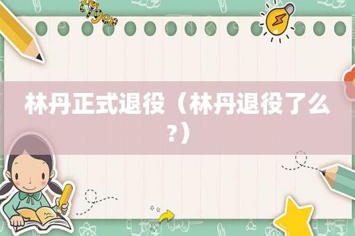 林丹正式退役（林丹退役了么?）
