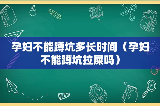 孕妇不能蹲坑多长时间（孕妇不能蹲坑拉屎吗）