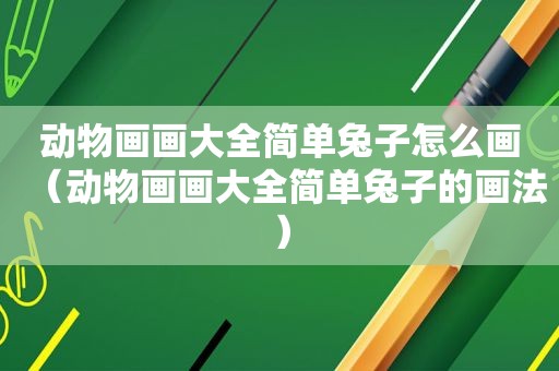 动物画画大全简单兔子怎么画（动物画画大全简单兔子的画法）