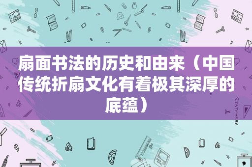 扇面书法的历史和由来（中国传统折扇文化有着极其深厚的底蕴）