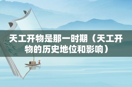 天工开物是那一时期（天工开物的历史地位和影响）