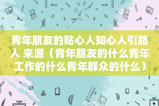 青年朋友的贴心人知心人引路人 来源（青年朋友的什么青年工作的什么青年群众的什么）
