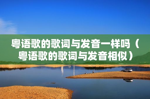 粤语歌的歌词与发音一样吗（粤语歌的歌词与发音相似）