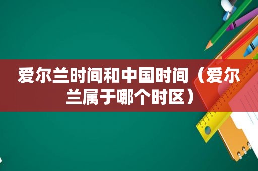 爱尔兰时间和中国时间（爱尔兰属于哪个时区）