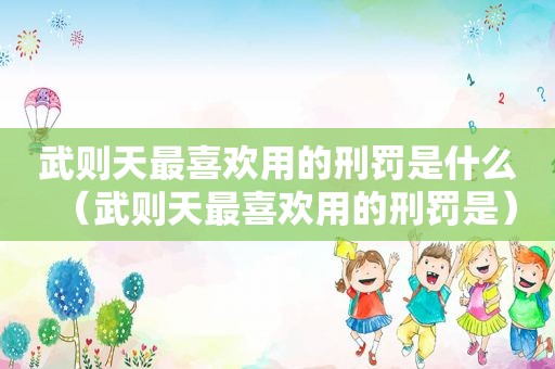 武则天最喜欢用的刑罚是什么（武则天最喜欢用的刑罚是）