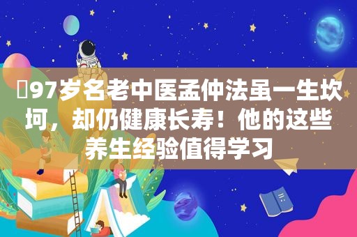 ​97岁名老中医孟仲法虽一生坎坷，却仍健康长寿！他的这些养生经验值得学习
