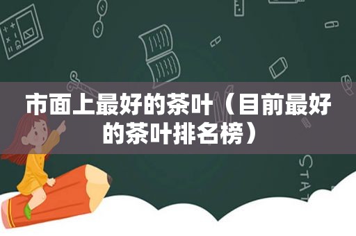 市面上最好的茶叶（目前最好的茶叶排名榜）