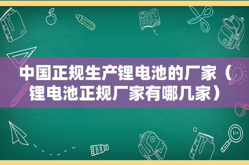 中国正规生产锂电池的厂家（锂电池正规厂家有哪几家）