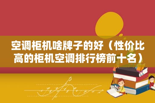 空调柜机啥牌子的好（性价比高的柜机空调排行榜前十名）