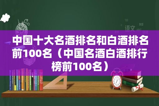 中国十大名酒排名和白酒排名前100名（中国名酒白酒排行榜前100名）