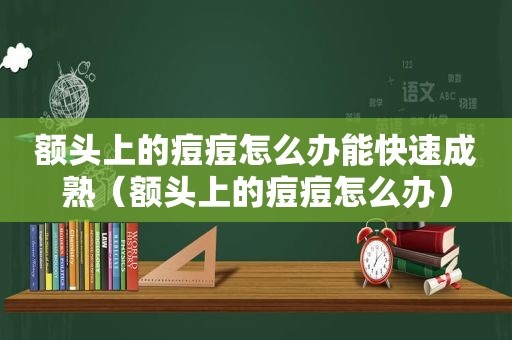 额头上的痘痘怎么办能快速成熟（额头上的痘痘怎么办）
