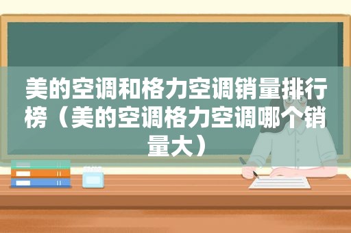 美的空调和格力空调销量排行榜（美的空调格力空调哪个销量大）