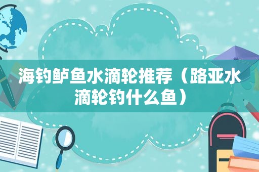 海钓鲈鱼水滴轮推荐（路亚水滴轮钓什么鱼）