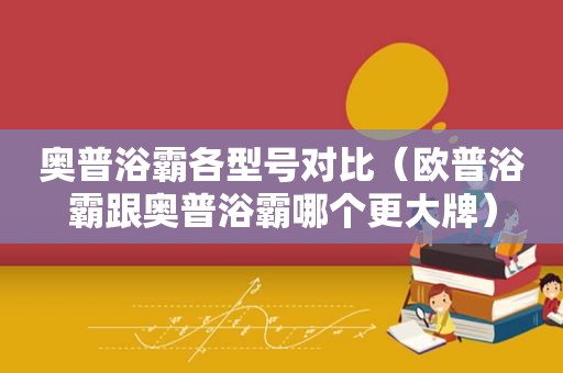奥普浴霸各型号对比（欧普浴霸跟奥普浴霸哪个更大牌）