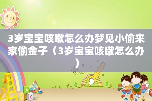 3岁宝宝咳嗽怎么办梦见小偷来家偷金子（3岁宝宝咳嗽怎么办）