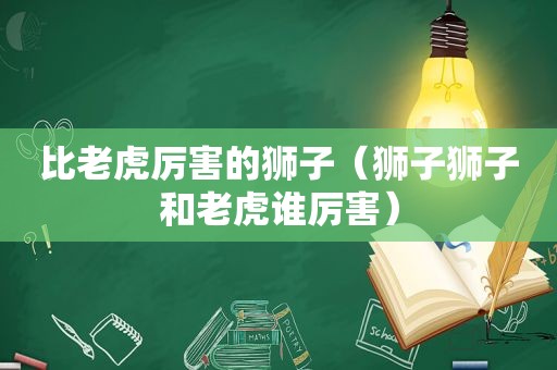 比老虎厉害的狮子（狮子狮子和老虎谁厉害）