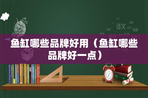 鱼缸哪些品牌好用（鱼缸哪些品牌好一点）