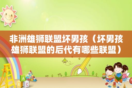 非洲雄狮联盟坏男孩（坏男孩雄狮联盟的后代有哪些联盟）
