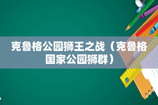 克鲁格公园狮王之战（克鲁格国家公园狮群）