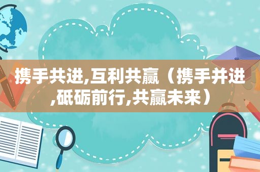 携手共进,互利共赢（携手并进,砥砺前行,共赢未来）