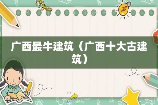 广西最牛建筑（广西十大古建筑）