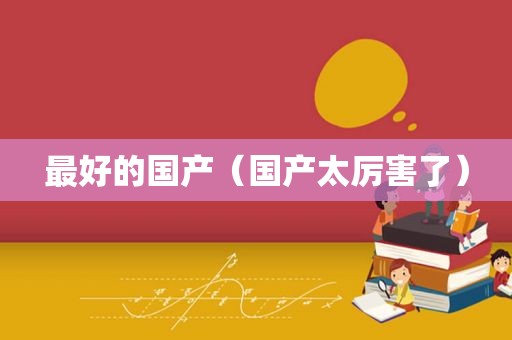 最好的国产（国产太厉害了）