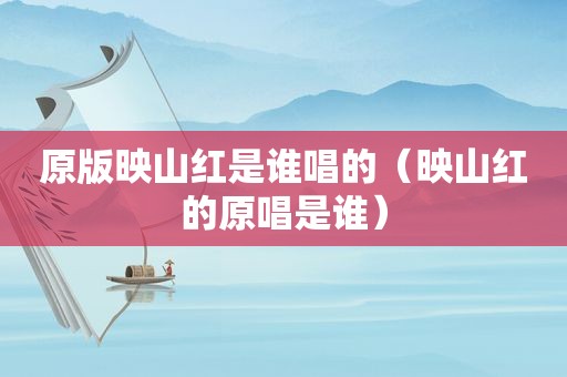 原版映山红是谁唱的（映山红的原唱是谁）