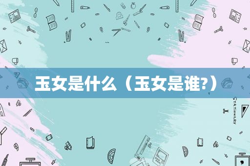 玉女是什么（玉女是谁?）