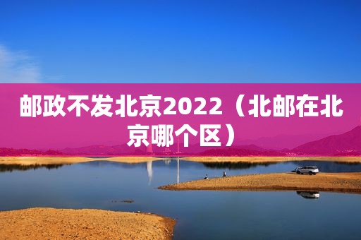邮政不发北京2022（北邮在北京哪个区）