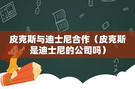 皮克斯与迪士尼合作（皮克斯是迪士尼的公司吗）