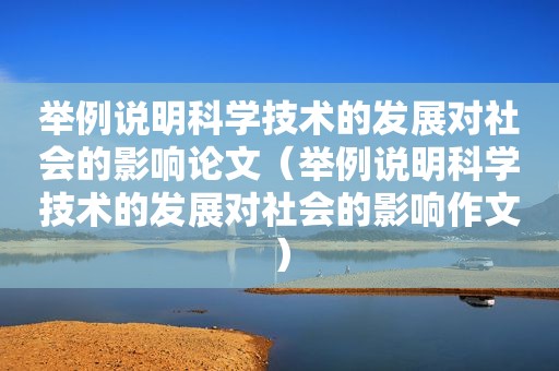 举例说明科学技术的发展对社会的影响论文（举例说明科学技术的发展对社会的影响作文）
