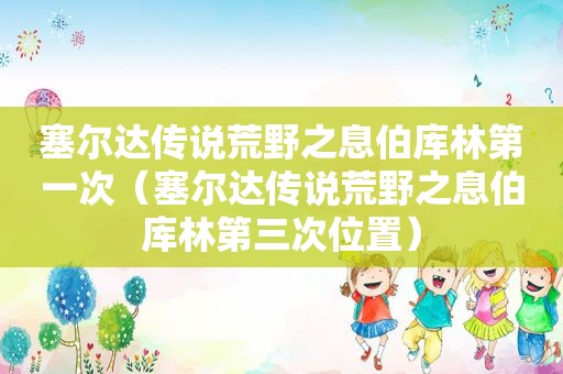 塞尔达传说荒野之息伯库林第一次（塞尔达传说荒野之息伯库林第三次位置）