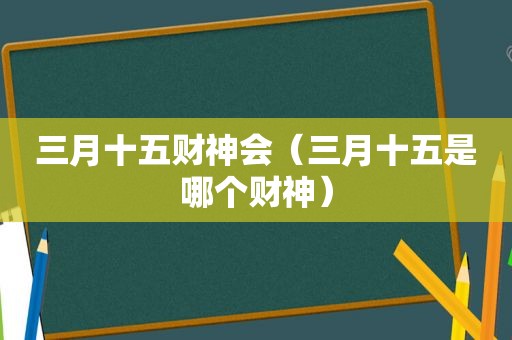 三月十五财神会（三月十五是哪个财神）